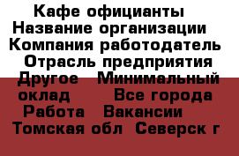 Кафе официанты › Название организации ­ Компания-работодатель › Отрасль предприятия ­ Другое › Минимальный оклад ­ 1 - Все города Работа » Вакансии   . Томская обл.,Северск г.